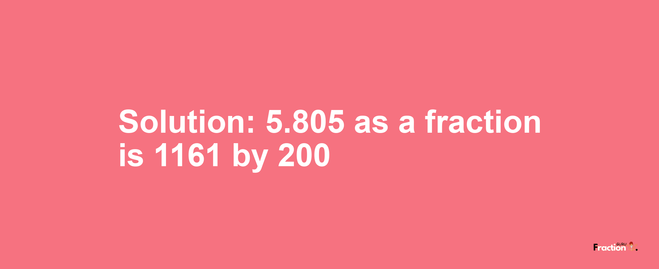 Solution:5.805 as a fraction is 1161/200